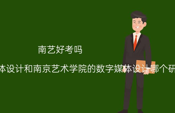 南艺好考吗 南京工业大学的数字媒体设计和南京艺术学院的数字媒体设计哪个研究生好考？